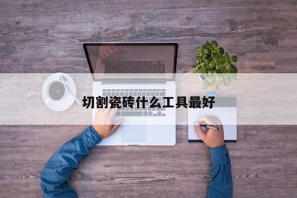 切割瓷磚什么工具最好