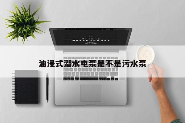 油浸式潛水電泵是不是污水泵