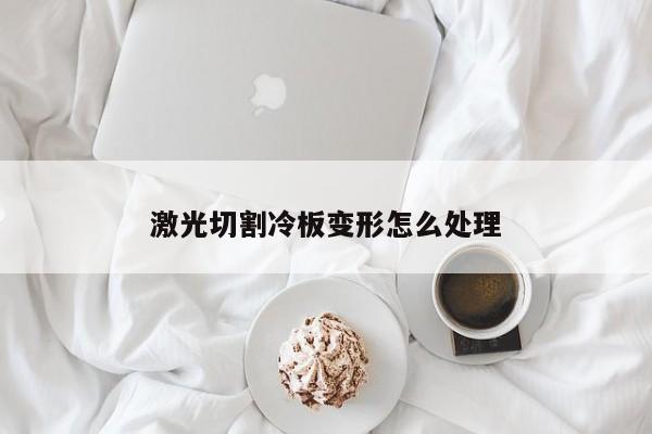 激光切割冷板變形怎么處理