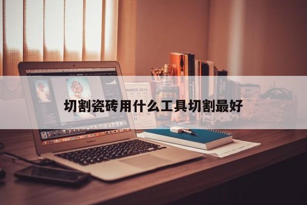 切割瓷磚用什么工具切割最好