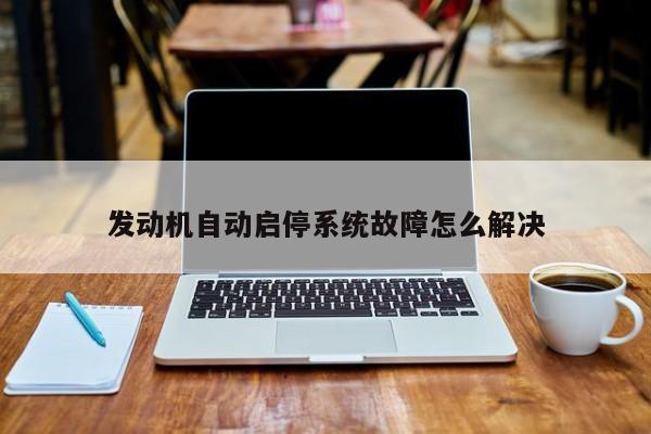 發(fā)動(dòng)機(jī)自動(dòng)啟停系統(tǒng)故障怎么解決